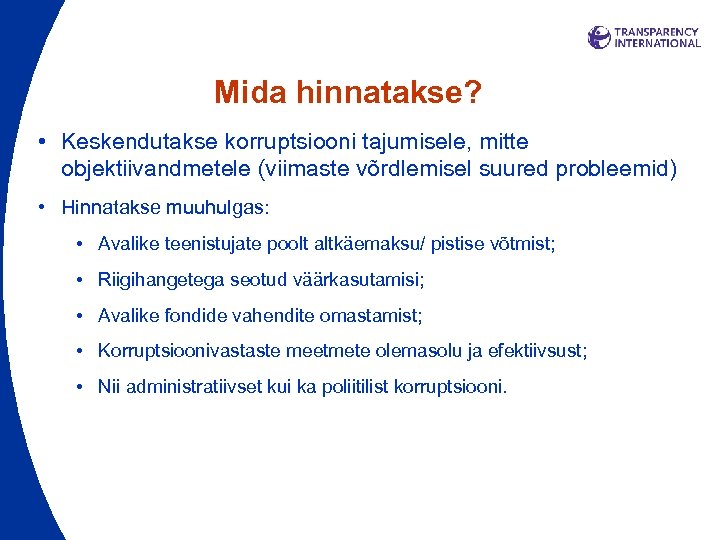 Mida hinnatakse? • Keskendutakse korruptsiooni tajumisele, mitte objektiivandmetele (viimaste võrdlemisel suured probleemid) • Hinnatakse