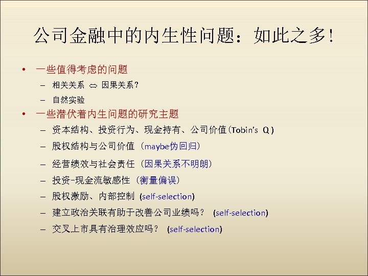 公司金融中的内生性问题：如此之多! • 一些值得考虑的问题 – 相关关系 因果关系？ – 自然实验 • 一些潜伏着内生问题的研究主题 – 资本结构、投资行为、现金持有、公司价值(Tobin’s Q )