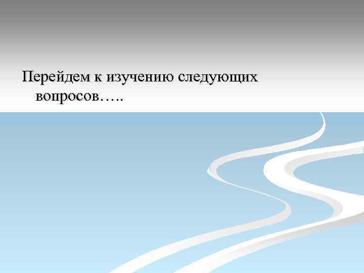 Перейдем к изучению следующих вопросов…. . 