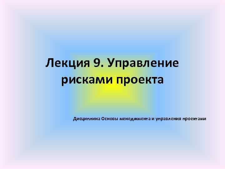 Лекция 9. Управление рисками проекта Дисциплина Основы менеджмента и управления проектами 