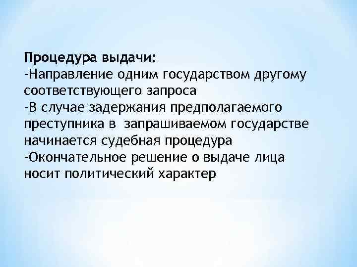 Процедура выдачи: -Направление одним государством другому соответствующего запроса -В случае задержания предполагаемого преступника в