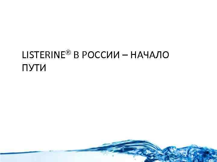 LISTERINE® В РОССИИ – НАЧАЛО ПУТИ 