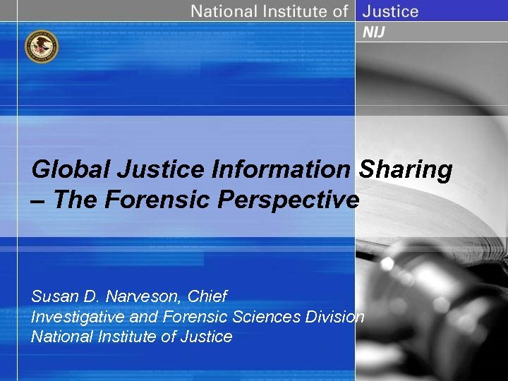 Global Justice Information Sharing – The Forensic Perspective Susan D. Narveson, Chief Investigative and