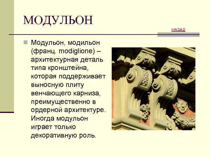 МОДУЛЬОН НАЗАД n Модульон, модильон (франц. modiglione) – архитектурная деталь типа кронштейна, которая поддерживает