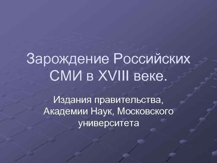 Зарождение Российских СМИ в XVIII веке. Издания правительства, Академии Наук, Московского университета 
