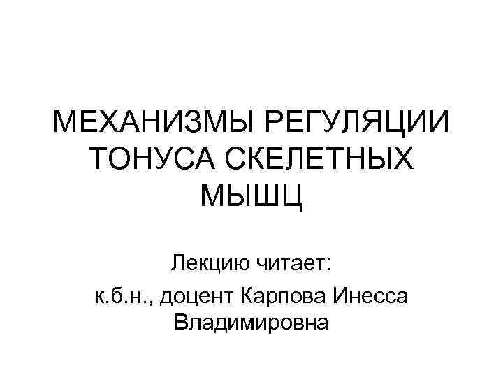 МЕХАНИЗМЫ РЕГУЛЯЦИИ ТОНУСА СКЕЛЕТНЫХ МЫШЦ Лекцию читает: к. б. н. , доцент Карпова Инесса