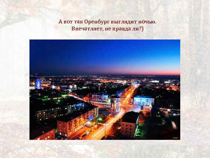 А вот так Оренбург выглядит ночью. Впечатляет, не правда ли? ) 