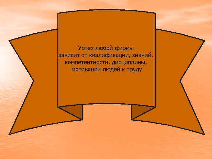 Успех любой фирмы зависит от квалификации, знаний, компетентности, дисциплины, мотивации людей к труду 