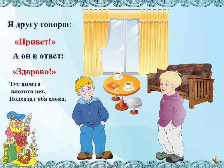 Я другу говорю: «Привет!» А он в ответ: «Здорово!» Тут ничего плохого нет, Подходят