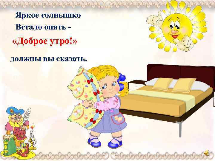 Яркое солнышко Встало опять - «Доброе утро!» должны вы сказать. 
