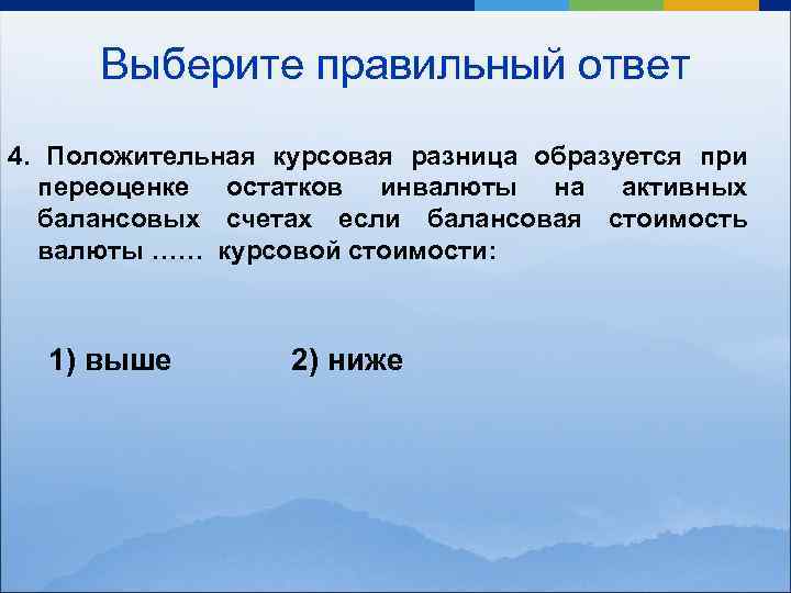 Выберите правильный ответ 4. Положительная курсовая разница образуется при переоценке остатков инвалюты на активных