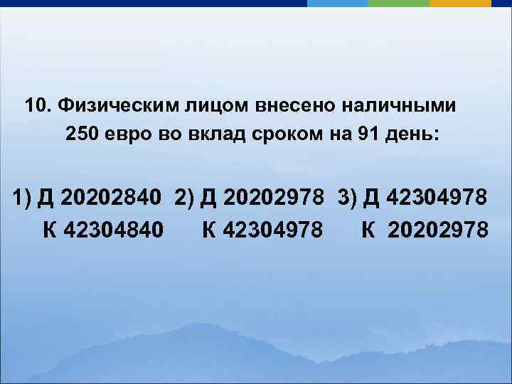 10. Физическим лицом внесено наличными 250 евро во вклад сроком на 91 день: 1)