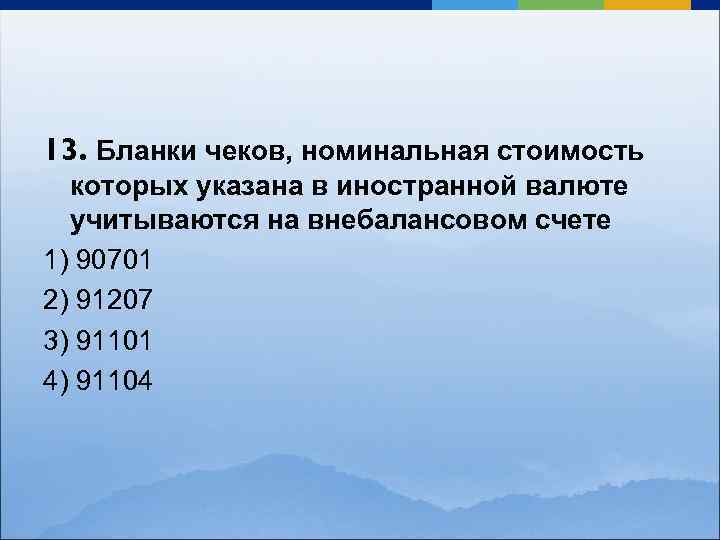 13. Бланки чеков, номинальная стоимость которых указана в иностранной валюте учитываются на внебалансовом счете