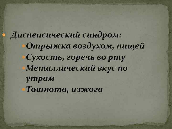  Диспепсический синдром: Отрыжка воздухом, пищей Сухость, горечь во рту Металлический вкус по утрам