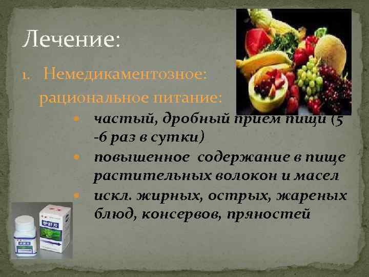 Лечение: 1. Немедикаментозное: рациональное питание: частый, дробный приём пищи (5 -6 раз в сутки)