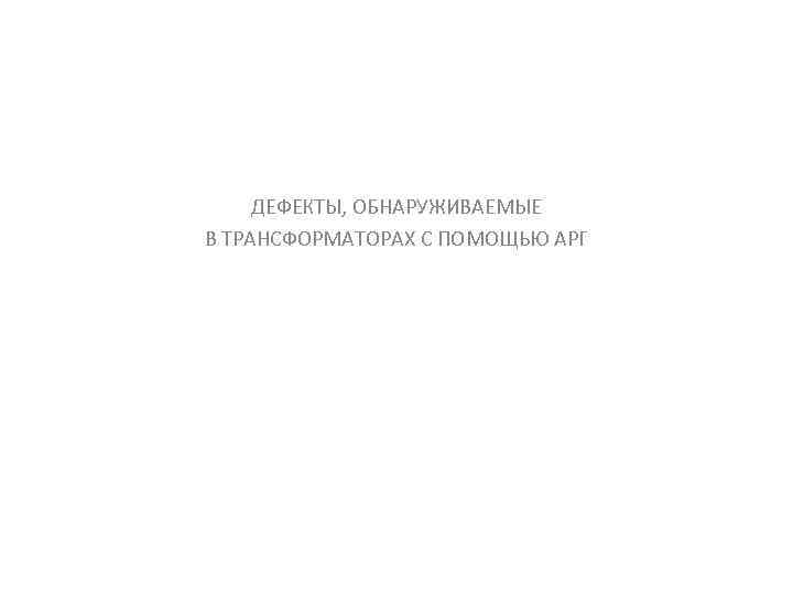 ДЕФЕКТЫ, ОБНАРУЖИВАЕМЫЕ В ТРАНСФОРМАТОРАХ С ПОМОЩЬЮ АРГ 