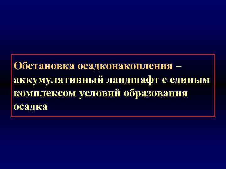 Обстановка осадконакопления – аккумулятивный ландшафт с единым комплексом условий образования осадка 