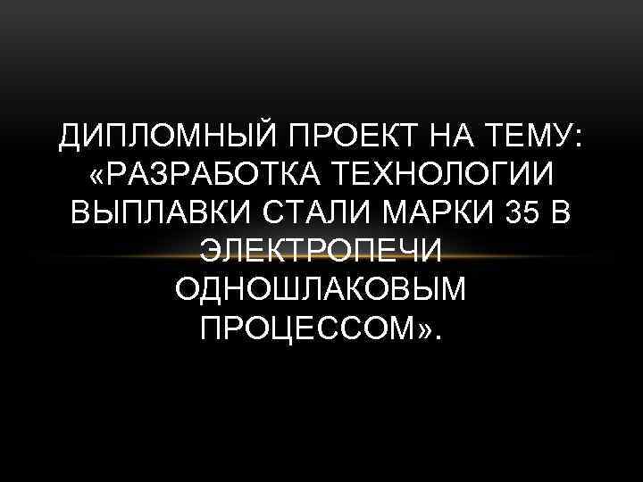 ДИПЛОМНЫЙ ПРОЕКТ НА ТЕМУ: «РАЗРАБОТКА ТЕХНОЛОГИИ ВЫПЛАВКИ СТАЛИ МАРКИ 35 В ЭЛЕКТРОПЕЧИ ОДНОШЛАКОВЫМ ПРОЦЕССОМ»