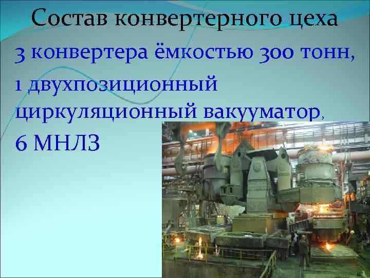 Состав конвертерного цеха 3 конвертера ёмкостью 300 тонн, 1 двухпозиционный циркуляционный вакууматор, 6 МНЛЗ