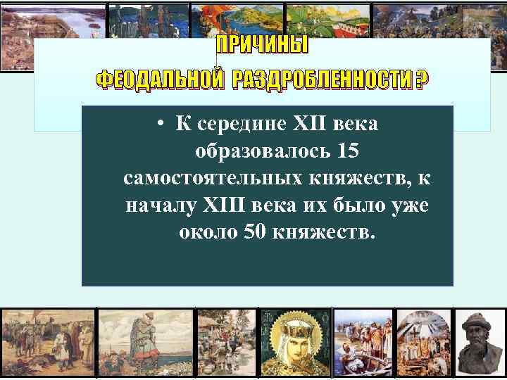 ПРИЧИНЫ ФЕОДАЛЬНОЙ РАЗДРОБЛЕННОСТИ ? • К середине XII века образовалось 15 самостоятельных княжеств, к