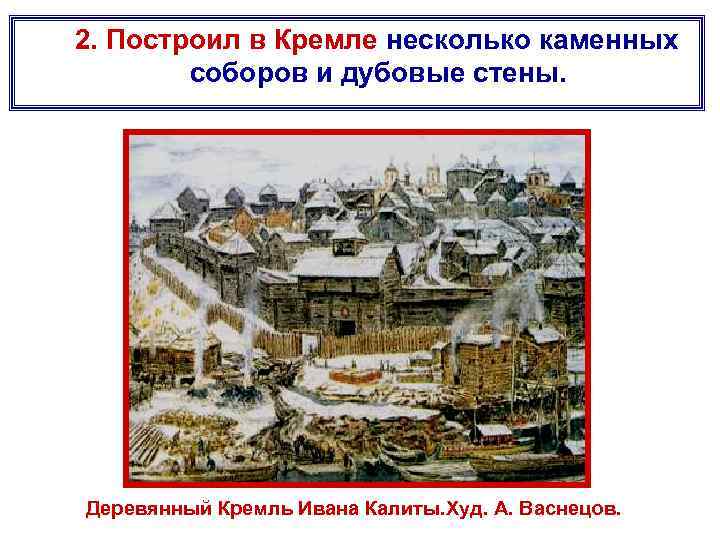 2. Построил в Кремле несколько каменных соборов и дубовые стены. Деревянный Кремль Ивана Калиты.