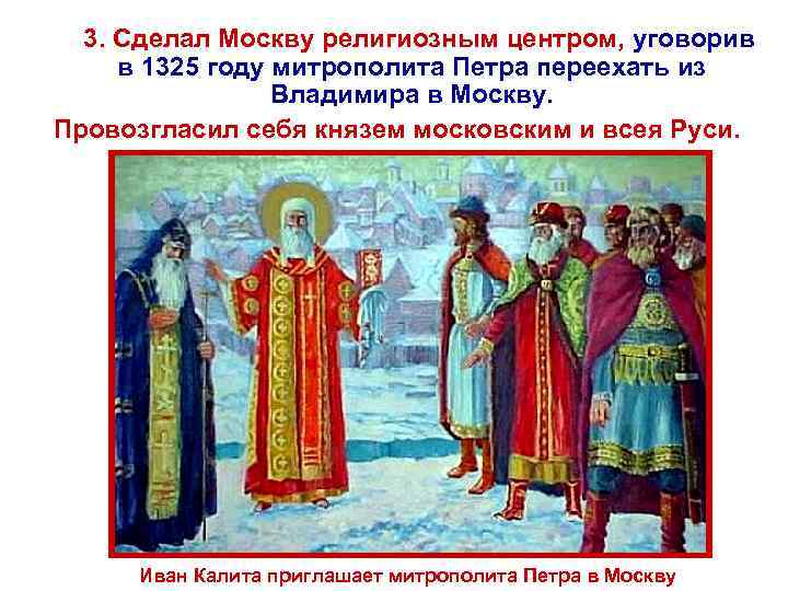 3. Сделал Москву религиозным центром, уговорив в 1325 году митрополита Петра переехать из Владимира