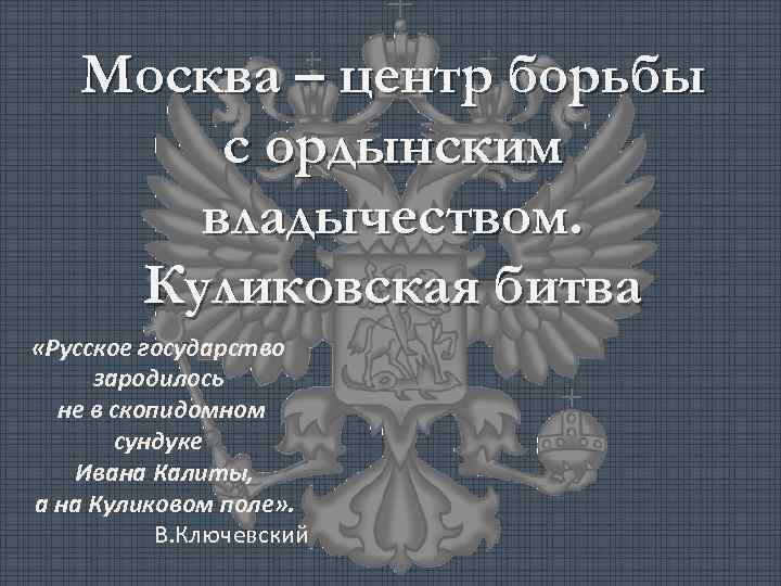 Москва – центр борьбы с ордынским владычеством. Куликовская битва «Русское государство зародилось не в