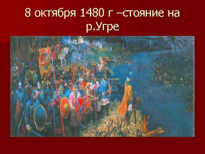 8 октября 1480 г –стояние на р. Угре 
