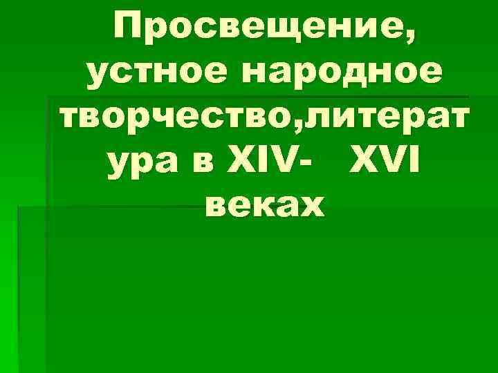 Просвещение, устное народное творчество, литерат ура в XIV- XVI веках 