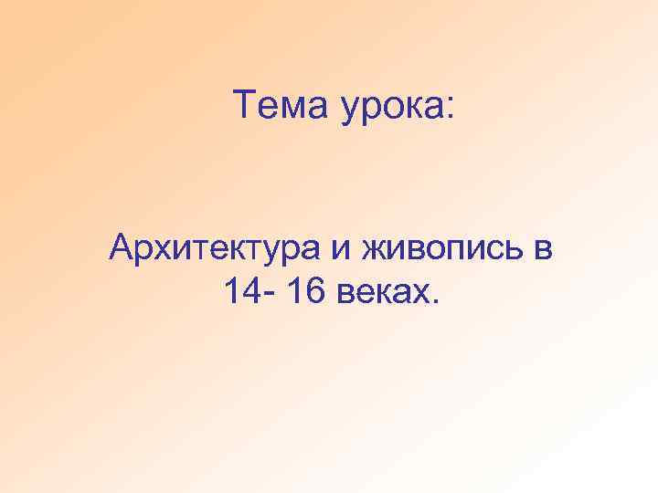 Тема урока: Архитектура и живопись в 14 - 16 веках. 