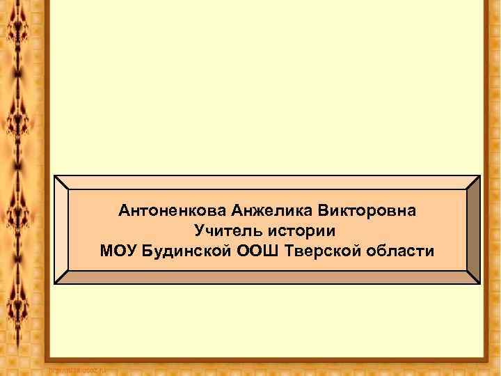 Антоненкова Анжелика Викторовна Учитель истории МОУ Будинской ООШ Тверской области 