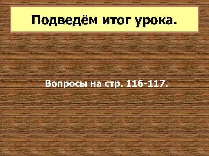 Подведём итог урока. Вопросы на стр. 116 -117. 