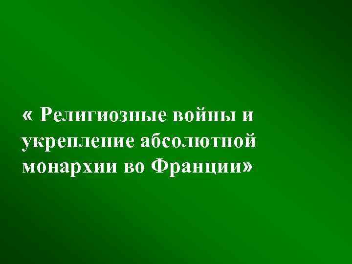  « Религиозные войны и укрепление абсолютной монархии во Франции» 