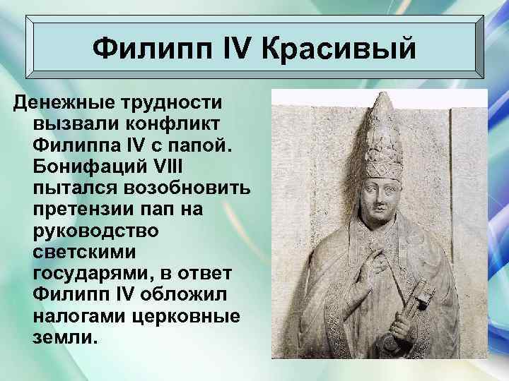 Филипп IV Красивый Денежные трудности вызвали конфликт Филиппа IV с папой. Бонифаций VIII пытался