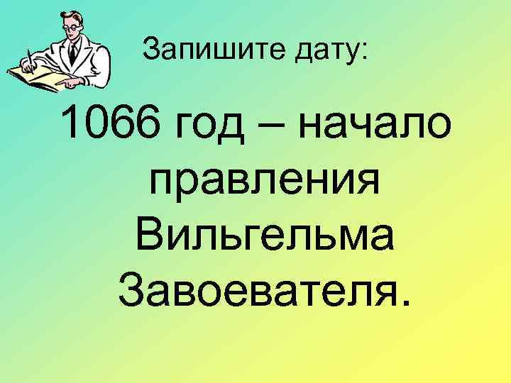 Запишите дату: 1066 год – начало правления Вильгельма Завоевателя. 