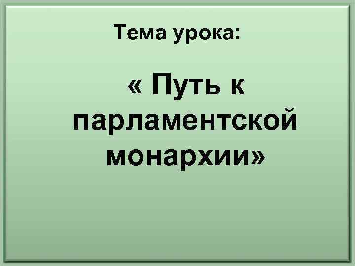 Тема урока: « Путь к парламентской монархии» 