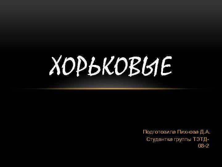 ХОРЬКОВЫЕ Подготовила Пихнова Д. А. Студентка группы ТЭТД 08 -2 