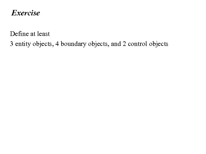 Exercise Define at least 3 entity objects, 4 boundary objects, and 2 control objects