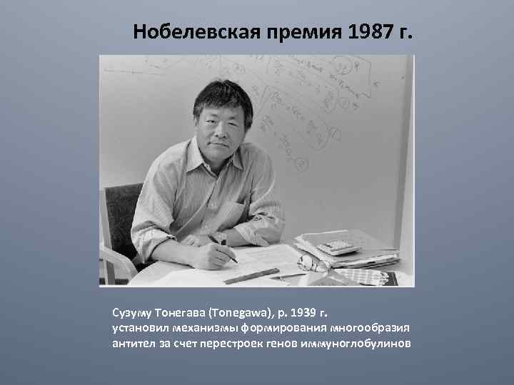 Нобелевская премия 1987 г. Сузуму Тонегава (Tonegawa), р. 1939 г. установил механизмы формирования многообразия