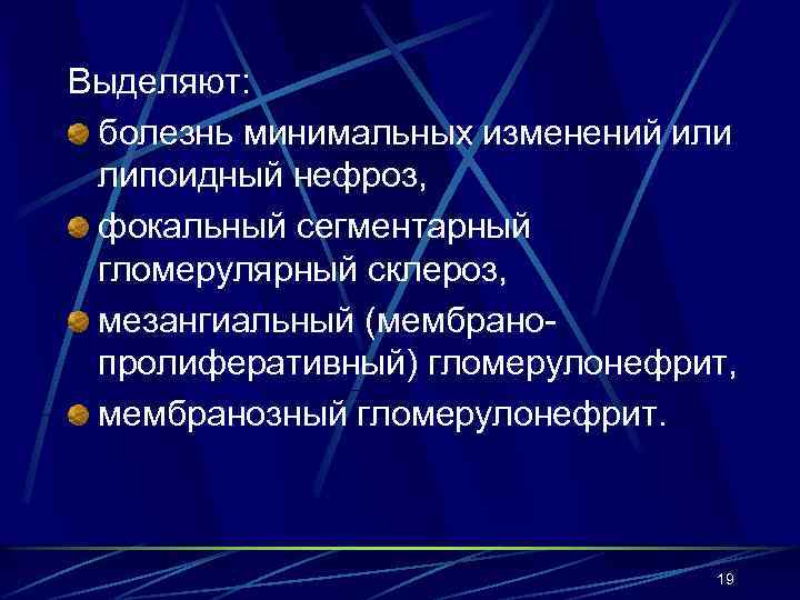 Выделяют: болезнь минимальных изменений или липоидный нефроз, фокальный сегментарный гломерулярный склероз, мезангиальный (мембранопролиферативный) гломерулонефрит,