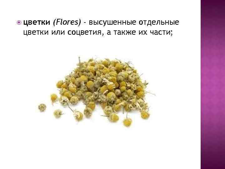  цветки (Flores) - высушенные отдельные цветки или соцветия, а также их части; 