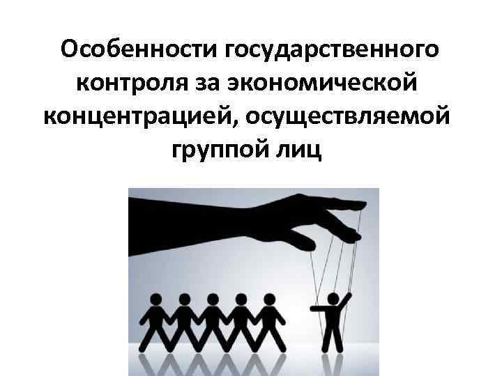  Особенности государственного контроля за экономической концентрацией, осуществляемой группой лиц 