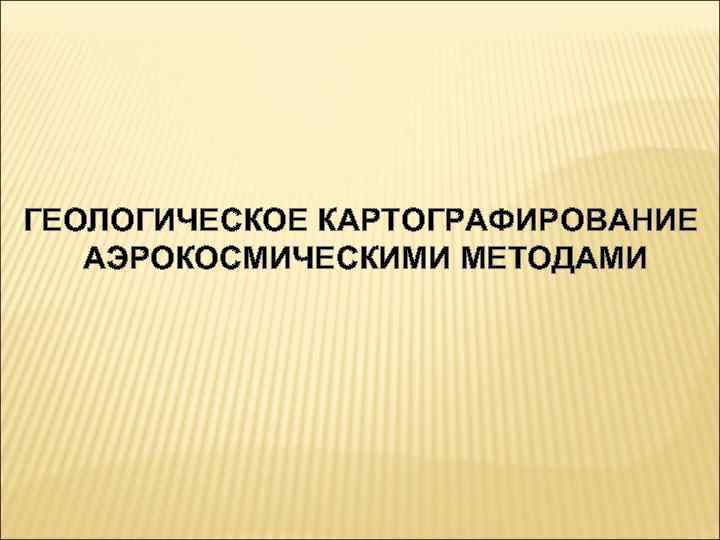 ГЕОЛОГИЧЕСКОЕ КАРТОГРАФИРОВАНИЕ АЭРОКОСМИЧЕСКИМИ МЕТОДАМИ 