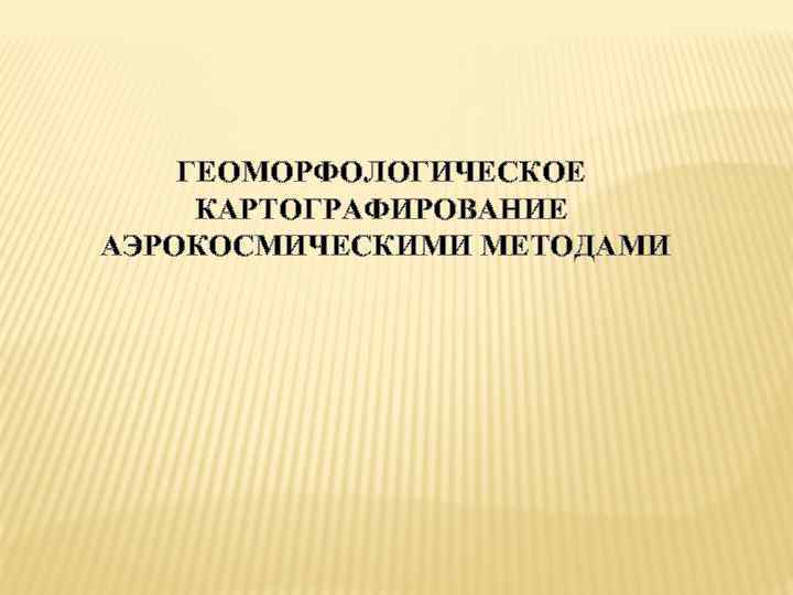 ГЕОМОРФОЛОГИЧЕСКОЕ КАРТОГРАФИРОВАНИЕ АЭРОКОСМИЧЕСКИМИ МЕТОДАМИ 