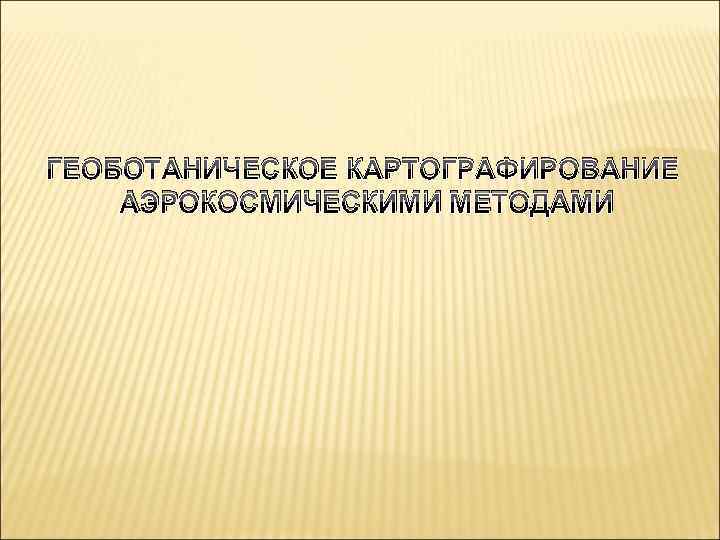 ГЕОБОТАНИЧЕСКОЕ КАРТОГРАФИРОВАНИЕ АЭРОКОСМИЧЕСКИМИ МЕТОДАМИ 