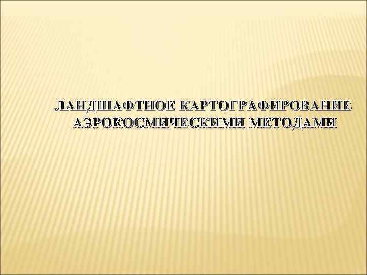 ЛАНДШАФТНОЕ КАРТОГРАФИРОВАНИЕ АЭРОКОСМИЧЕСКИМИ МЕТОДАМИ 