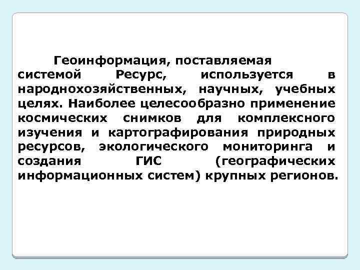 Геоинформация, поставляемая системой Ресурс, используется в народнохозяйственных, научных, учебных целях. Наиболее целесообразно применение космических