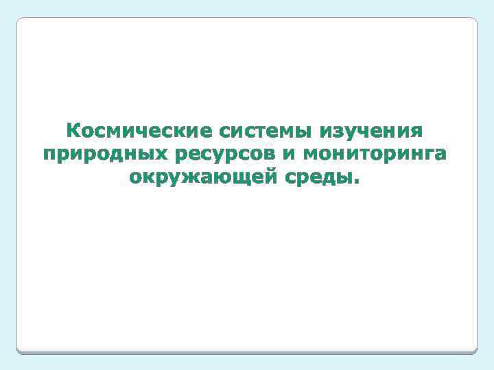 Космические системы изучения природных ресурсов и мониторинга окружающей среды. 