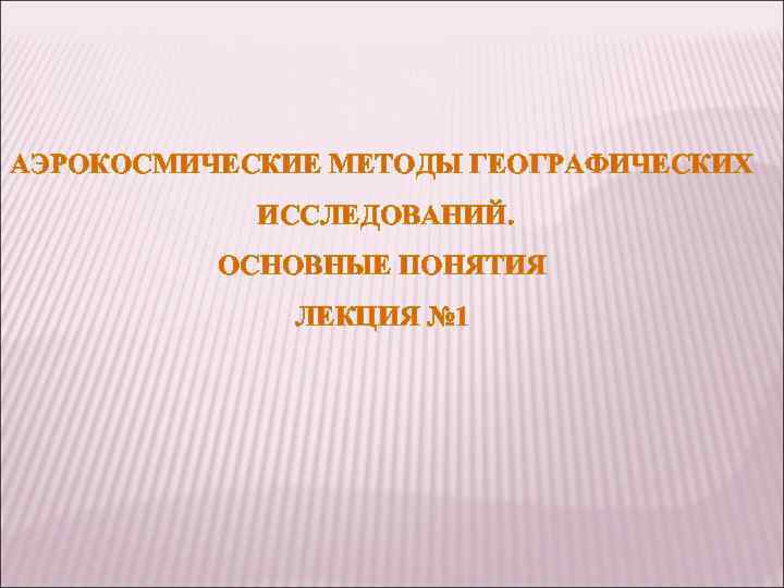 АЭРОКОСМИЧЕСКИЕ МЕТОДЫ ГЕОГРАФИЧЕСКИХ ИССЛЕДОВАНИЙ. ОСНОВНЫЕ ПОНЯТИЯ ЛЕКЦИЯ № 1 