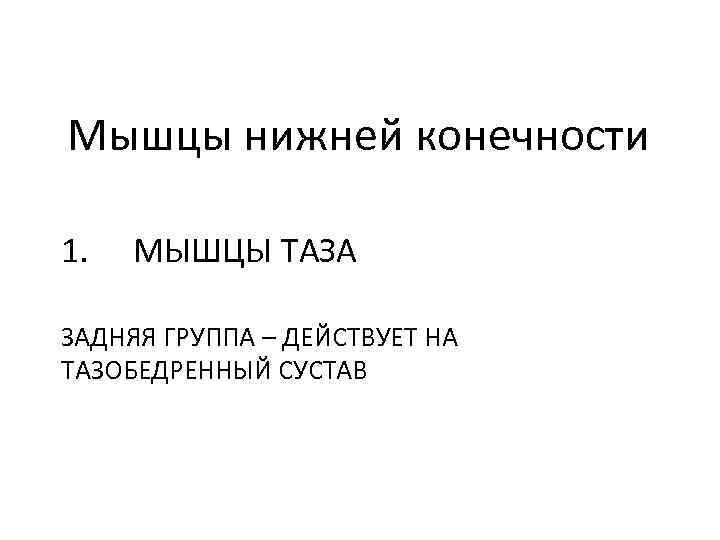Мышцы нижней конечности 1. МЫШЦЫ ТАЗА ЗАДНЯЯ ГРУППА – ДЕЙСТВУЕТ НА ТАЗОБЕДРЕННЫЙ СУСТАВ 
